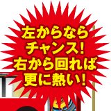 左からならチャンス!右から回れば更に熱い!